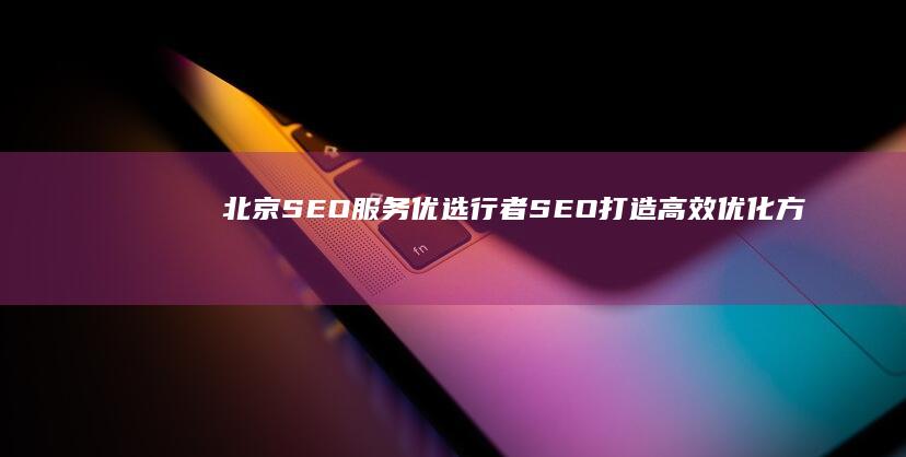 北京SEO服务优选：行者SEO打造高效优化方案